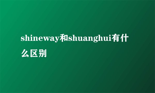 shineway和shuanghui有什么区别