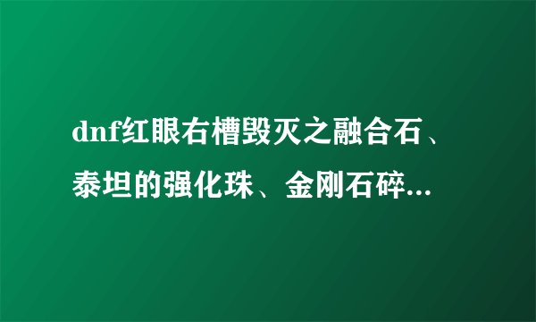 dnf红眼右槽毁灭之融合石、泰坦的强化珠、金刚石碎片哪个好 就这三个选一个