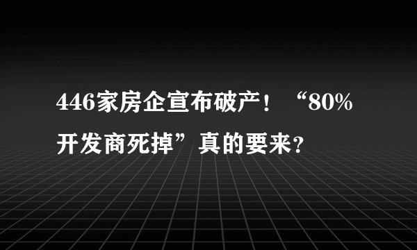 446家房企宣布破产！“80%开发商死掉”真的要来？