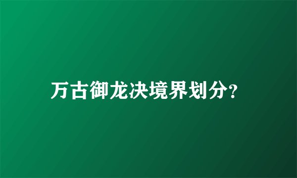 万古御龙决境界划分？
