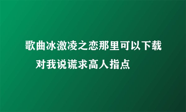 歌曲冰激凌之恋那里可以下载 对我说谎求高人指点