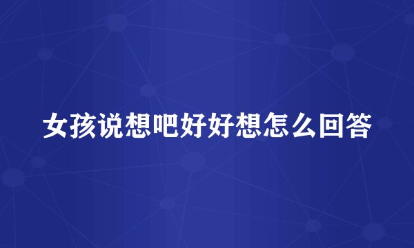 女孩说想吧好好想怎么回答