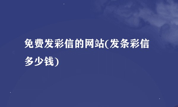 免费发彩信的网站(发条彩信多少钱)