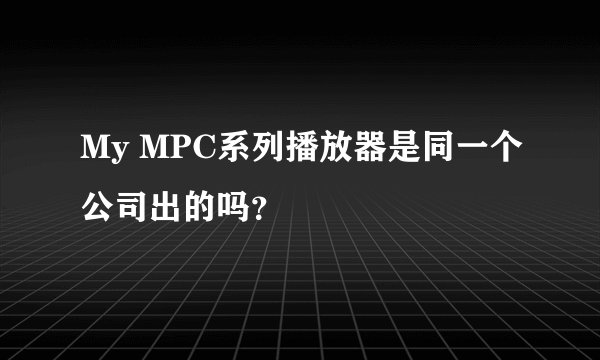 My MPC系列播放器是同一个公司出的吗？