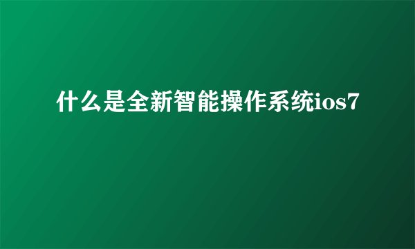 什么是全新智能操作系统ios7