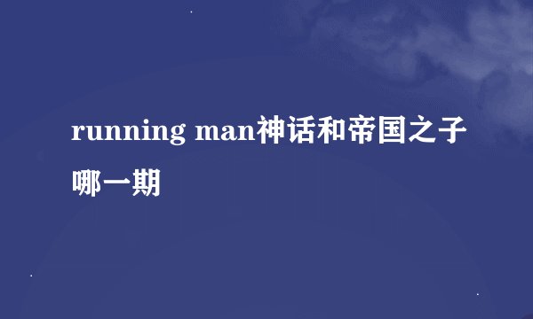 running man神话和帝国之子哪一期
