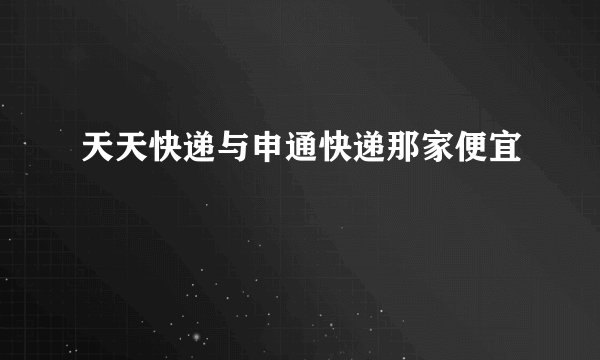 天天快递与申通快递那家便宜