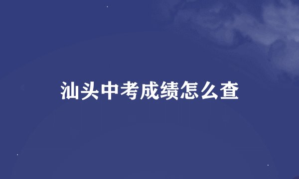 汕头中考成绩怎么查