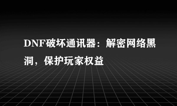DNF破坏通讯器：解密网络黑洞，保护玩家权益