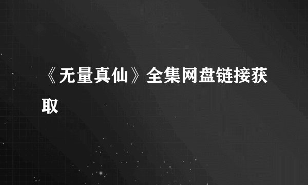 《无量真仙》全集网盘链接获取