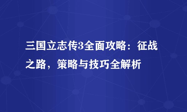 三国立志传3全面攻略：征战之路，策略与技巧全解析