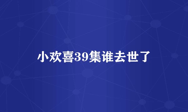 小欢喜39集谁去世了