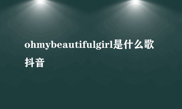 ohmybeautifulgirl是什么歌抖音