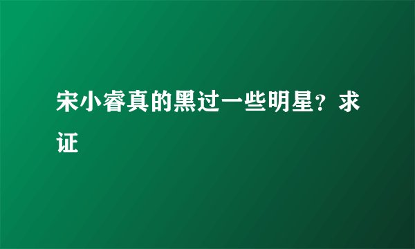 宋小睿真的黑过一些明星？求证