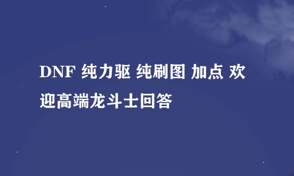 DNF 纯力驱 纯刷图 加点 欢迎高端龙斗士回答