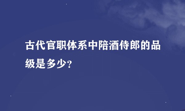 古代官职体系中陪酒侍郎的品级是多少？