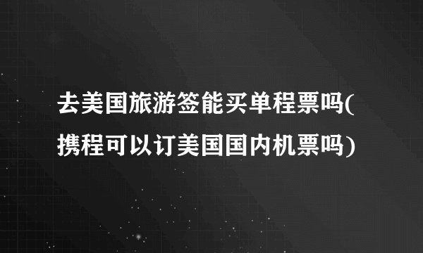 去美国旅游签能买单程票吗(携程可以订美国国内机票吗)