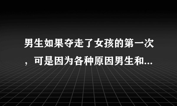 男生如果夺走了女孩的第一次，可是因为各种原因男生和她分手了，没和她走到最后，抛弃了她，