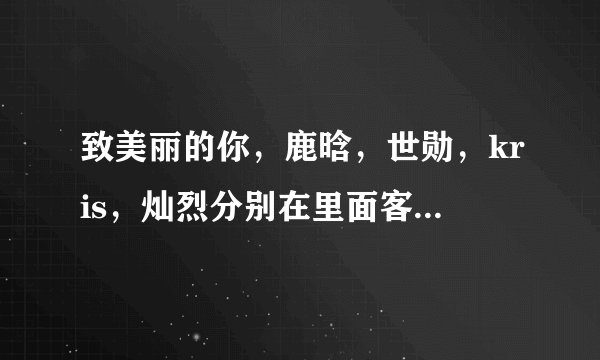 致美丽的你，鹿晗，世勋，kris，灿烈分别在里面客串什么角色？