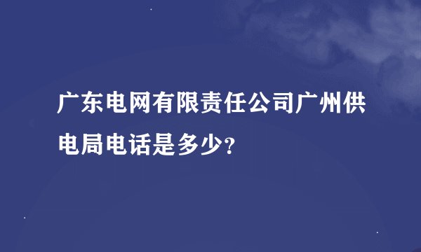 广东电网有限责任公司广州供电局电话是多少？
