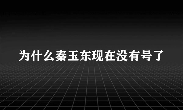 为什么秦玉东现在没有号了