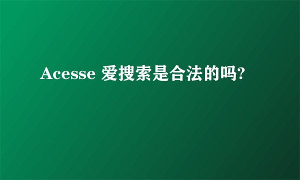 Acesse 爱搜索是合法的吗?
