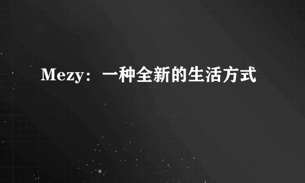Mezy：一种全新的生活方式