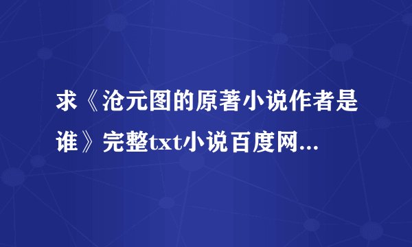 求《沧元图的原著小说作者是谁》完整txt小说百度网盘下载链接