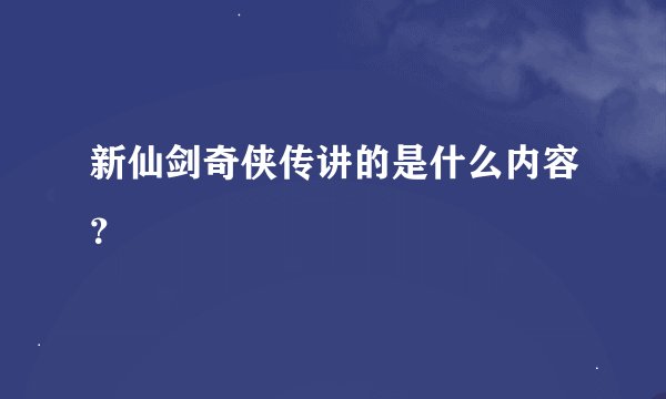 新仙剑奇侠传讲的是什么内容？