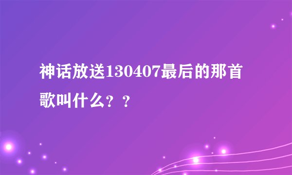神话放送130407最后的那首歌叫什么？？