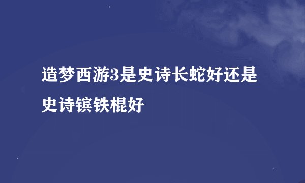 造梦西游3是史诗长蛇好还是史诗镔铁棍好