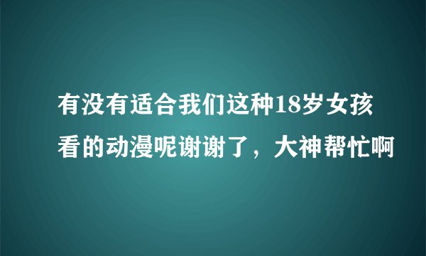 有没有适合我们这种18岁女孩看的动漫呢谢谢了，大神帮忙啊
