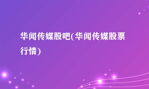 华闻传媒股吧(华闻传媒股票行情)