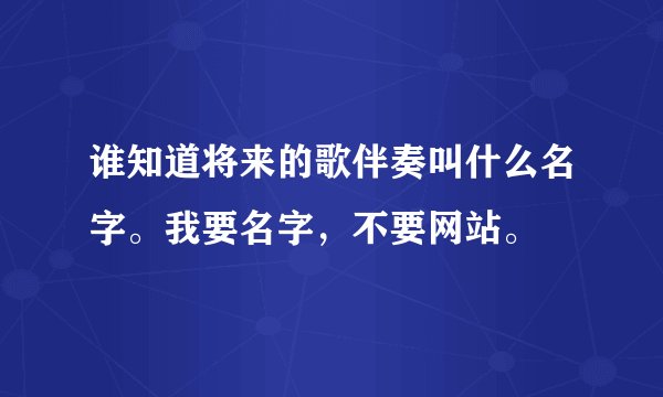 谁知道将来的歌伴奏叫什么名字。我要名字，不要网站。