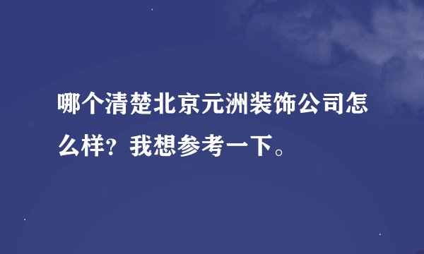 哪个清楚北京元洲装饰公司怎么样？我想参考一下。