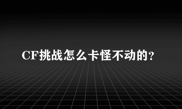 CF挑战怎么卡怪不动的？