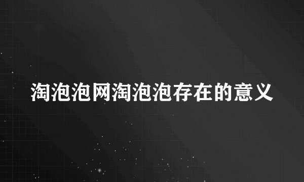 淘泡泡网淘泡泡存在的意义