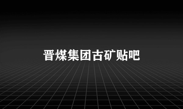 晋煤集团古矿贴吧