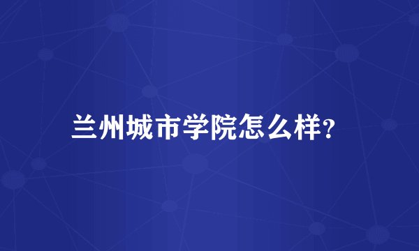 兰州城市学院怎么样？