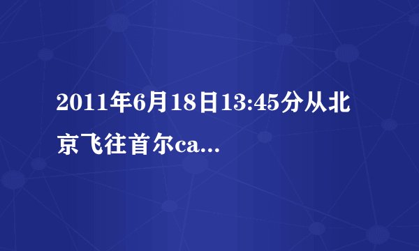 2011年6月18日13:45分从北京飞往首尔ca125航班是从首都机场哪...