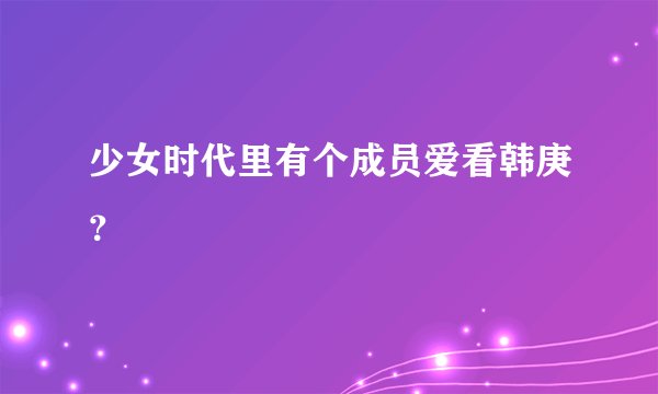 少女时代里有个成员爱看韩庚？