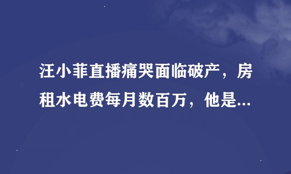 汪小菲直播痛哭面临破产,房租水电费每月数百万,他是在卖惨博取同情心吗?