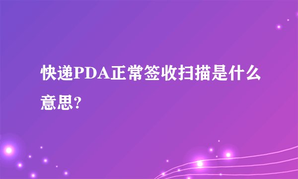 快递PDA正常签收扫描是什么意思?