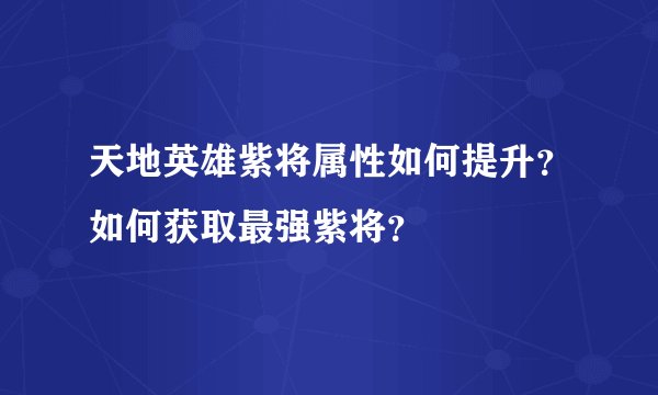 天地英雄紫将属性如何提升？如何获取最强紫将？