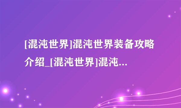 [混沌世界]混沌世界装备攻略介绍_[混沌世界]混沌世界装备攻略是什么