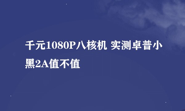 千元1080P八核机 实测卓普小黑2A值不值