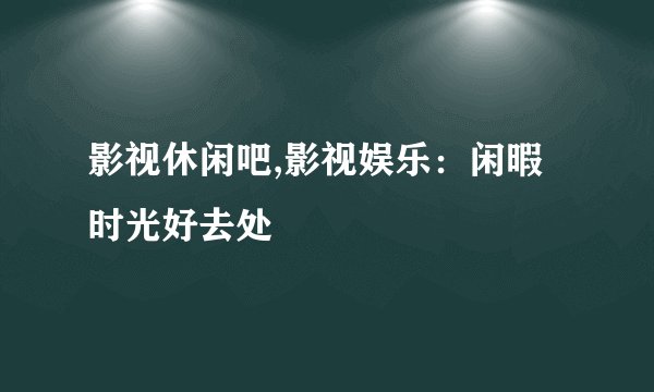 影视休闲吧,影视娱乐：闲暇时光好去处