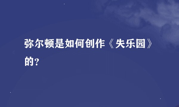 弥尔顿是如何创作《失乐园》的？