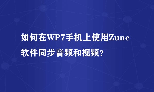 如何在WP7手机上使用Zune软件同步音频和视频?