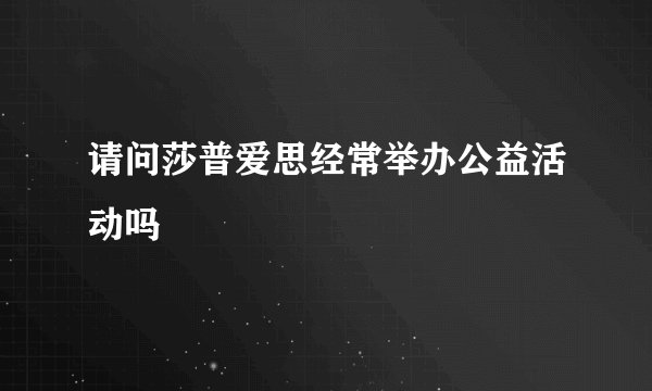 请问莎普爱思经常举办公益活动吗